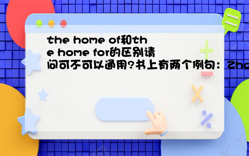 the home of和the home for的区别请问可不可以通用?书上有两个例句：Zhalong is the home of a lot of plants and animals.It is an ideal home for different kinds of plants,fish and birds.那么,Zhalong is the home____ plants and animals.