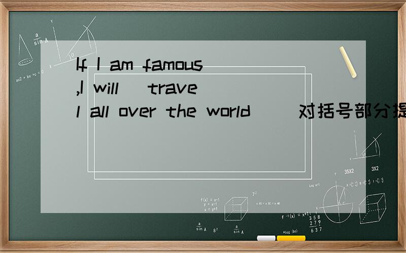 If I am famous,I will (travel all over the world) (对括号部分提问)____ ____ ____if you go to the movies?