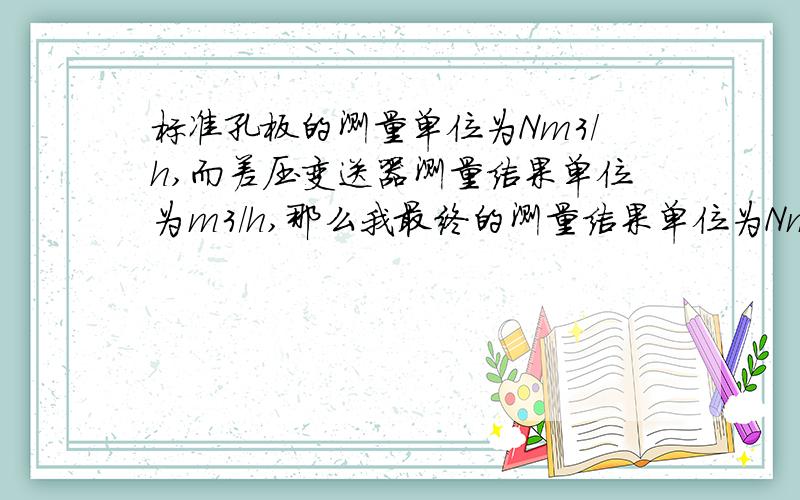 标准孔板的测量单位为Nm3/h,而差压变送器测量结果单位为m3/h,那么我最终的测量结果单位为Nm3/h还是m3/h