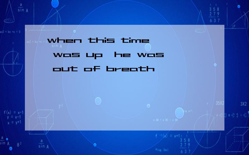 when this time was up,he was out of breath