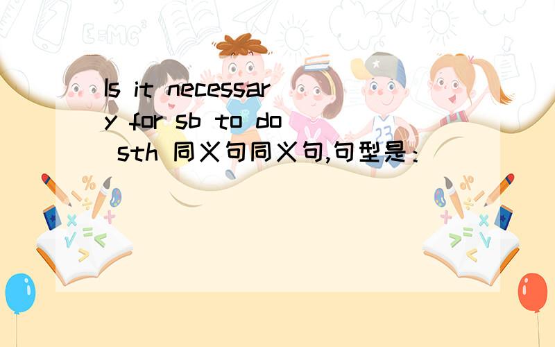 Is it necessary for sb to do sth 同义句同义句,句型是：_____ sb _____ _____ do sthDoes sb deserve to do sth necessary是“必要”的意思，deserve是“值得”的意思。继续等