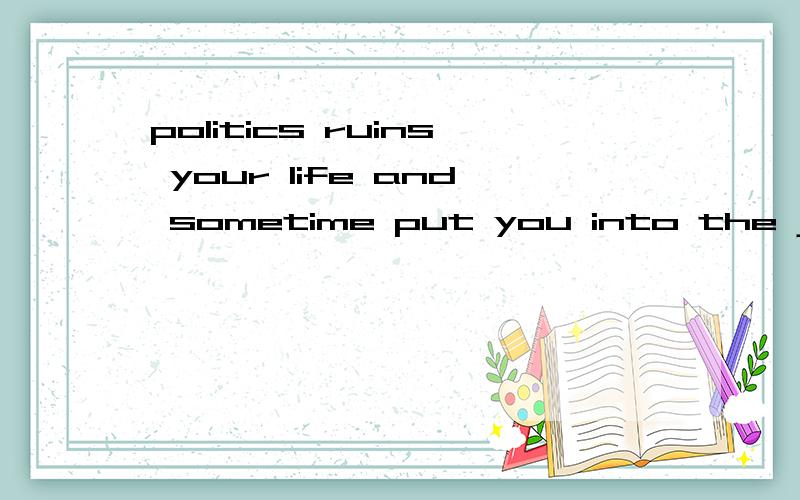 politics ruins your life and sometime put you into the jail,you should avoid involving into it.