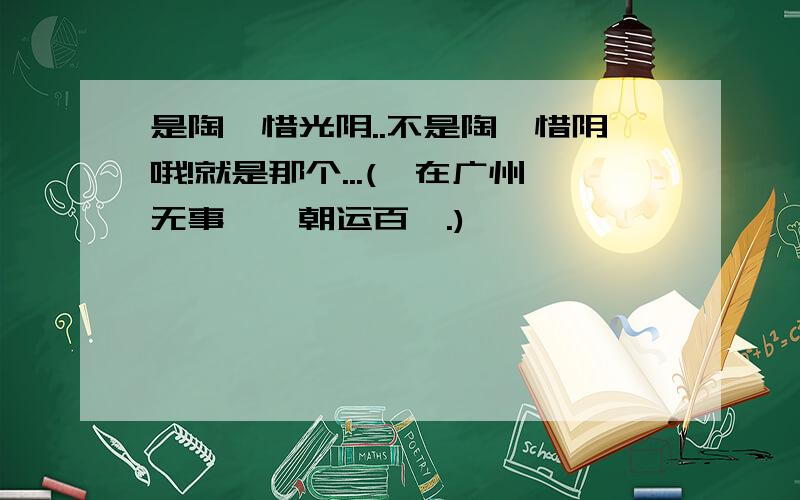 是陶侃惜光阴..不是陶侃惜阴哦!就是那个...(侃在广州无事,辄朝运百甓.)