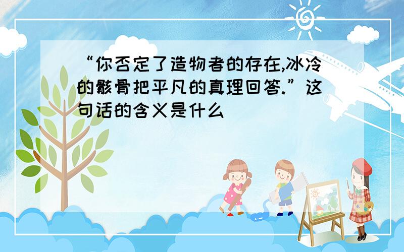 “你否定了造物者的存在,冰冷的骸骨把平凡的真理回答.”这句话的含义是什么