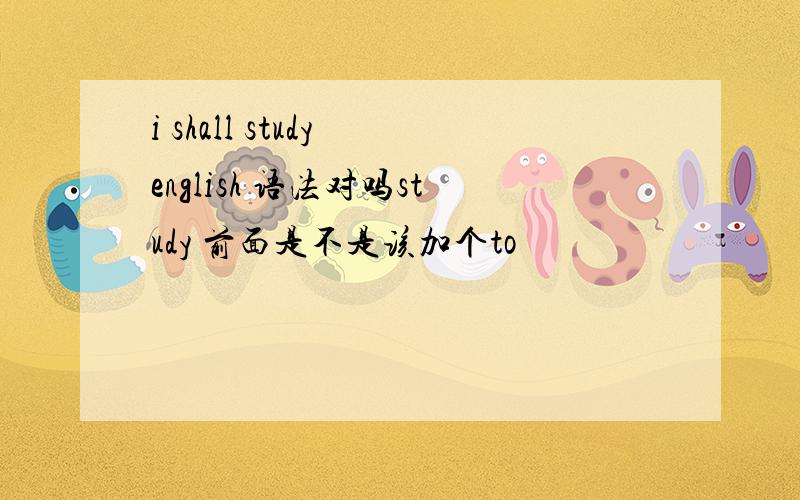 i shall study english 语法对吗study 前面是不是该加个to