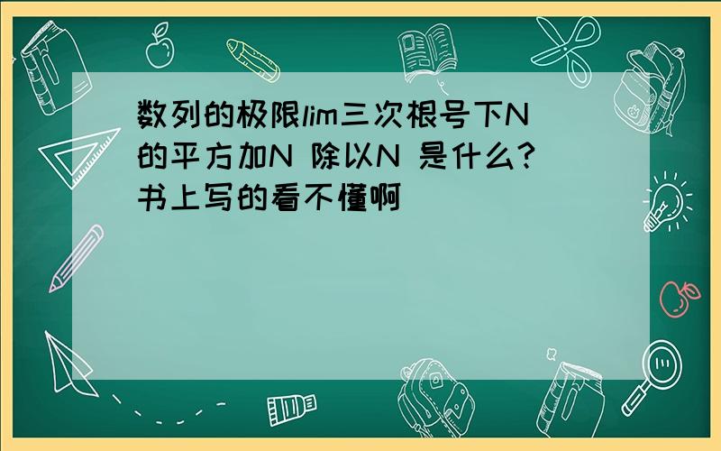 数列的极限lim三次根号下N的平方加N 除以N 是什么?书上写的看不懂啊