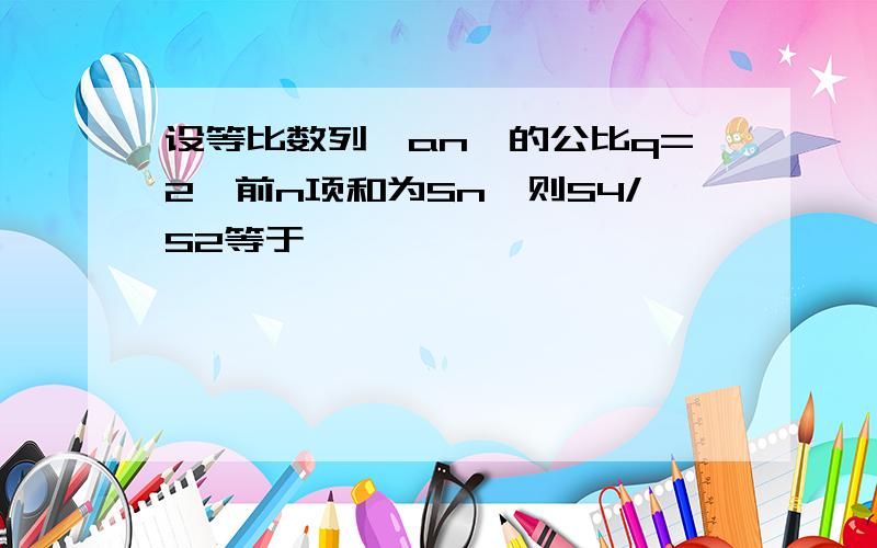 设等比数列{an}的公比q=2,前n项和为Sn,则S4/S2等于