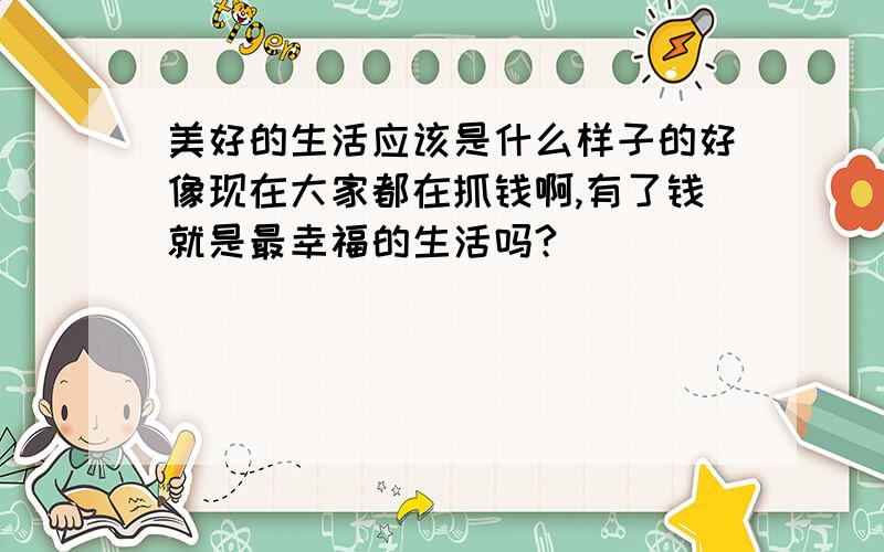 美好的生活应该是什么样子的好像现在大家都在抓钱啊,有了钱就是最幸福的生活吗?