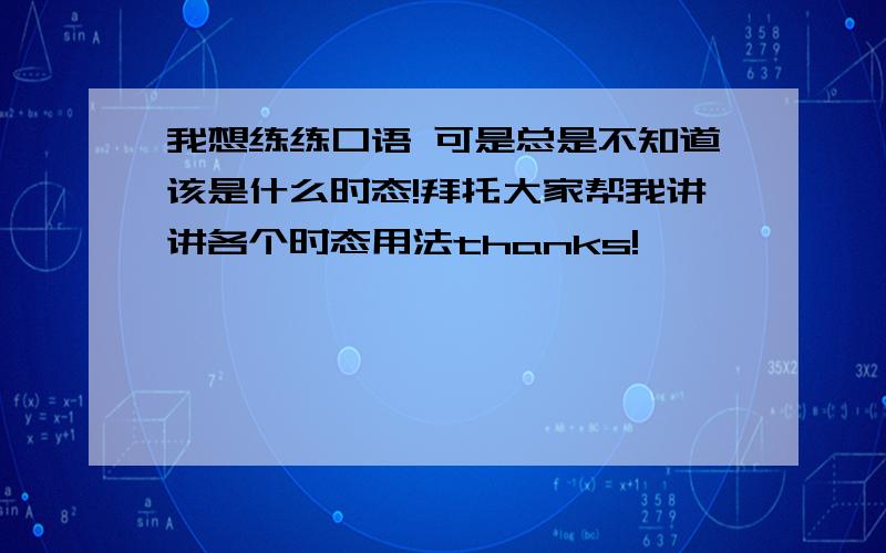 我想练练口语 可是总是不知道该是什么时态!拜托大家帮我讲讲各个时态用法thanks!