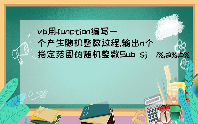 vb用function编写一个产生随机整数过程,输出n个指定范围的随机整数Sub sj(i%,a%,b%)Dim x%x = Int(Rnd * (b - a + 1)) + aEnd SubPrivate Sub Command1_Click()Dim n%,a%,b%,i%,x%n = InputBox(