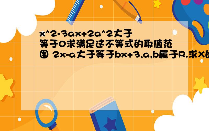 x^2-3ax+2a^2大于等于0求满足这不等式的取值范围 2x-a大于等于bx+3,a,b属于R.求X的范围