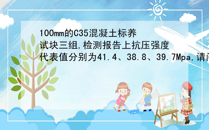 100mm的C35混凝土标养试块三组,检测报告上抗压强度代表值分别为41.4、38.8、39.7Mpa,请问评定合格吗?报告合格吗 乘以1.15是咋回事?怎样看实验室报告是不是合格试块