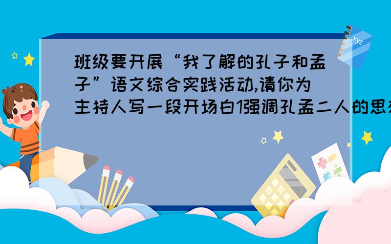 班级要开展“我了解的孔子和孟子”语文综合实践活动,请你为主持人写一段开场白1强调孔孟二人的思想及其影响2交代学习的途径和过程3介绍陈果今天下午之前1月3日