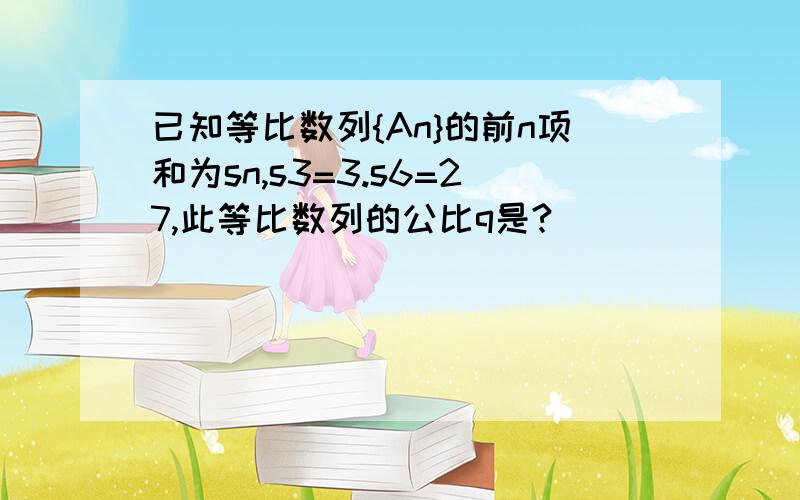 已知等比数列{An}的前n项和为sn,s3=3.s6=27,此等比数列的公比q是?