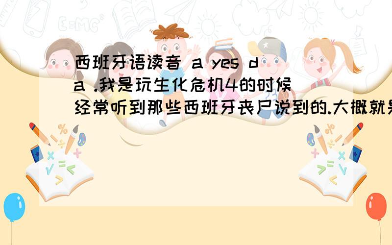 西班牙语读音 a yes da .我是玩生化危机4的时候经常听到那些西班牙丧尸说到的.大概就是这个音.