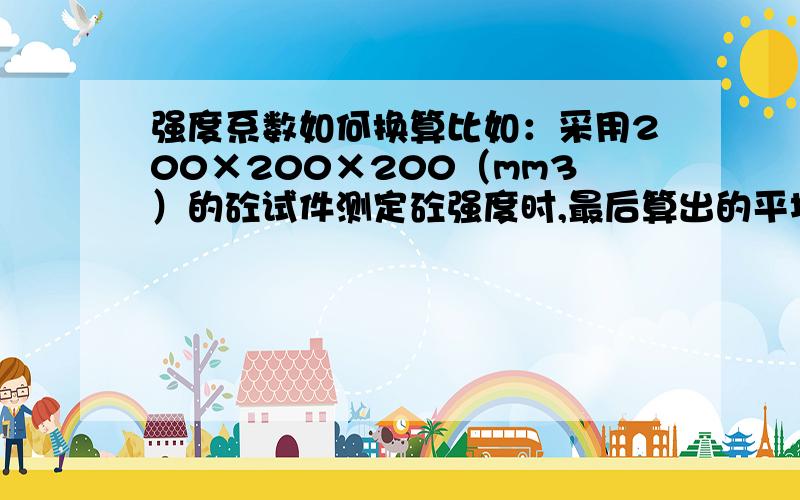 强度系数如何换算比如：采用200×200×200（mm3）的砼试件测定砼强度时,最后算出的平均强度换算成标准强度,其换算系数为?是具有什么公式吗?还是需要查表呢?这个是如何计算的呢?