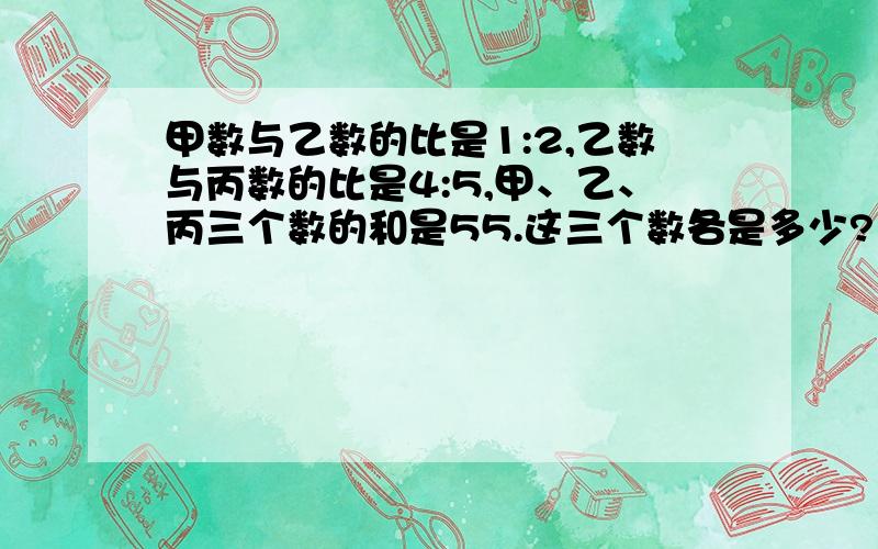 甲数与乙数的比是1:2,乙数与丙数的比是4:5,甲、乙、丙三个数的和是55.这三个数各是多少?