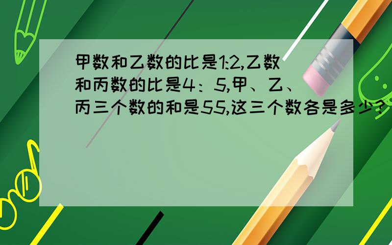 甲数和乙数的比是1:2,乙数和丙数的比是4：5,甲、乙、丙三个数的和是55,这三个数各是多少?