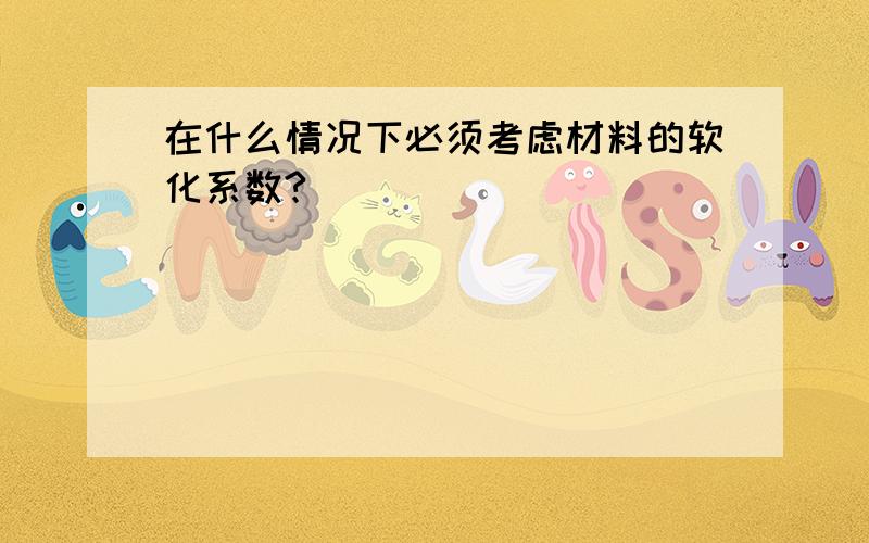 在什么情况下必须考虑材料的软化系数?