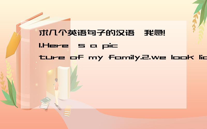 求几个英语句子的汉语,我急!1.Here's a picture of my family.2.we look lick each other.3.and they love us.