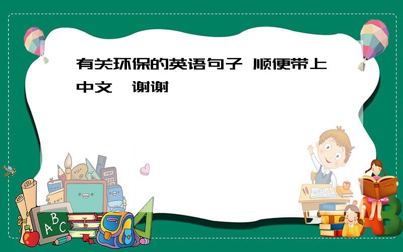 有关环保的英语句子 顺便带上中文、谢谢