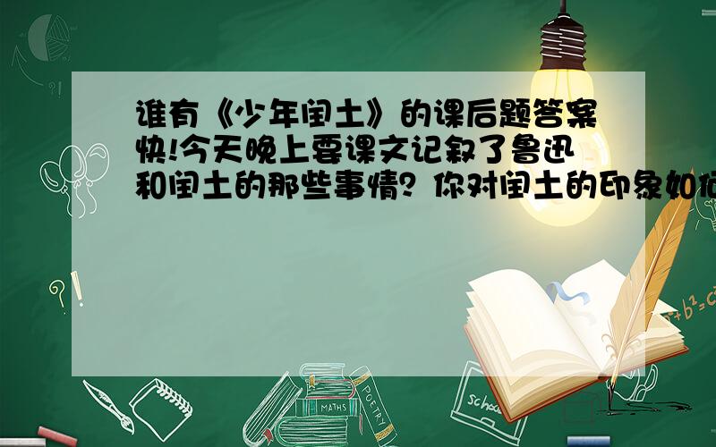 谁有《少年闰土》的课后题答案快!今天晚上要课文记叙了鲁迅和闰土的那些事情？你对闰土的印象如何？