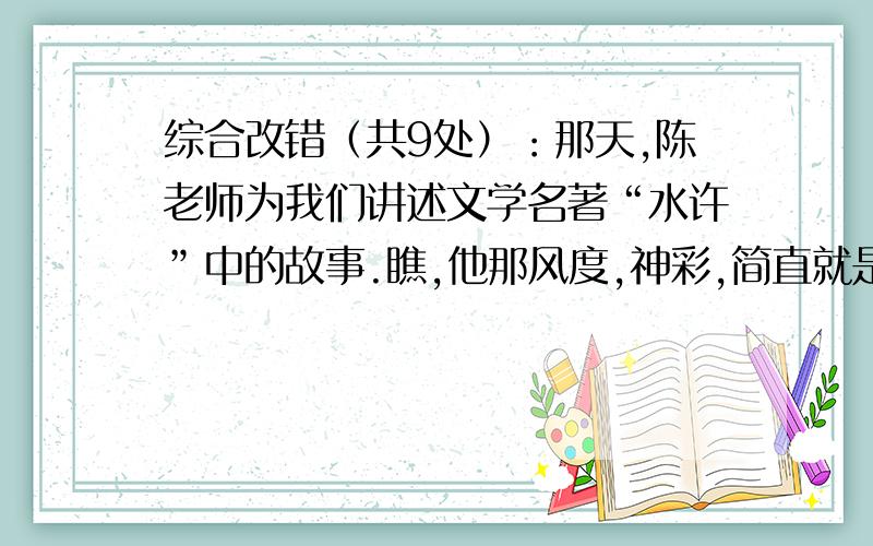 综合改错（共9处）：那天,陈老师为我们讲述文学名著“水许”中的故事.瞧,他那风度,神彩,简直就是一位出色的优秀的演说家.他的生动讲述被同学们吸引住了.我不禁登大眼睛,挺直腰板,凝视