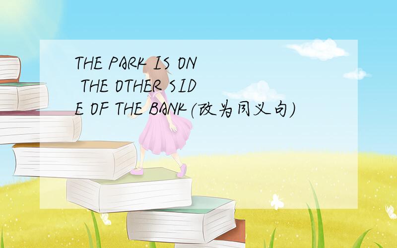 THE PARK IS ON THE OTHER SIDE OF THE BANK(改为同义句）