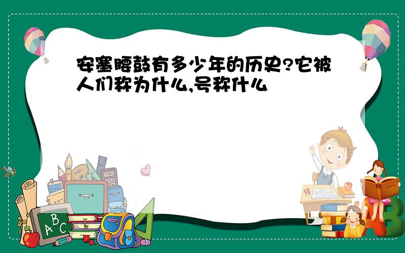 安塞腰鼓有多少年的历史?它被人们称为什么,号称什么