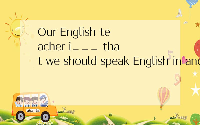 Our English teacher i___ that we should speak English in and out of chass.