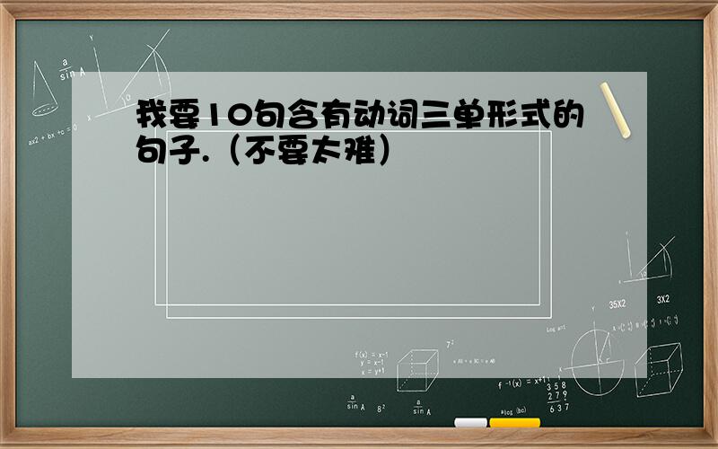 我要10句含有动词三单形式的句子.（不要太难）