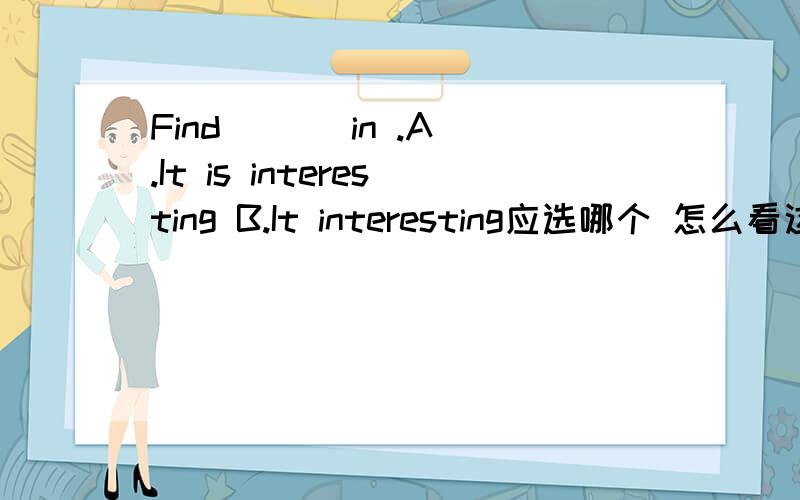 Find ( ) in .A.It is interesting B.It interesting应选哪个 怎么看这题 解析是什么