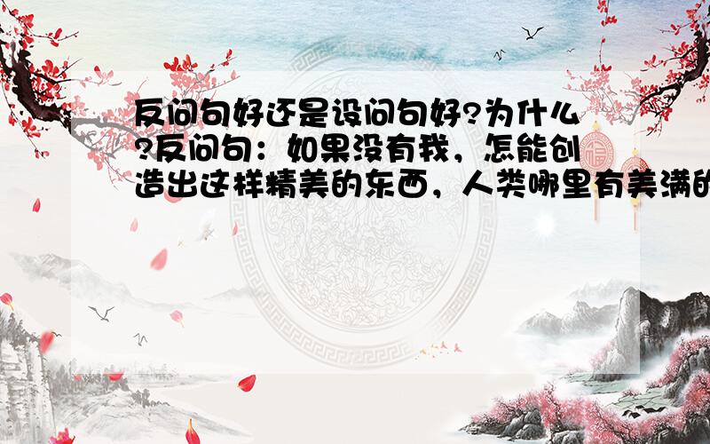 反问句好还是设问句好?为什么?反问句：如果没有我，怎能创造出这样精美的东西，人类哪里有美满的生活呢？陈述句：如果没有我，就不能创造出这样精美的东西，人类不会有美满的生活