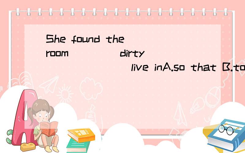 She found the room ____dirty _______live inA.so that B.too to C.to to D.too too紧急