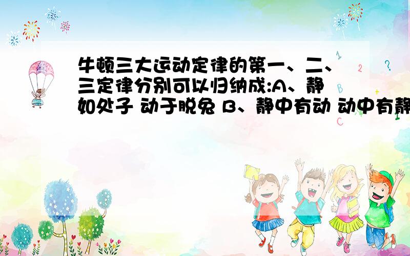 牛顿三大运动定律的第一、二、三定律分别可以归纳成:A、静如处子 动于脱兔 B、静中有动 动中有静 C、静者恒静 动者恒动 （一、二、三怎样对应?）一、二、三定律分别对就A，