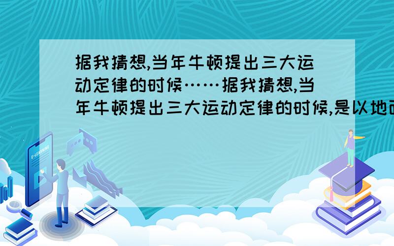 据我猜想,当年牛顿提出三大运动定律的时候……据我猜想,当年牛顿提出三大运动定律的时候,是以地面为参考系,那么地球就应该是一个标准得不能再标准的惯性系.可为什么又要说太阳是惯