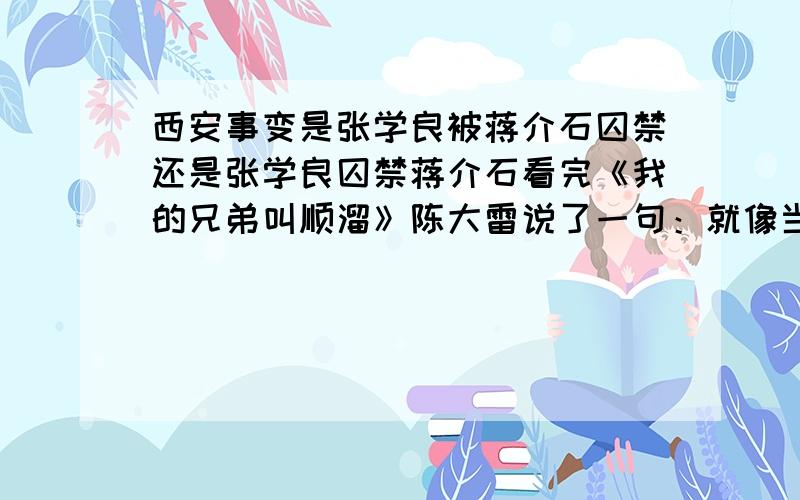 西安事变是张学良被蒋介石囚禁还是张学良囚禁蒋介石看完《我的兄弟叫顺溜》陈大雷说了一句：就像当年张学良囚禁蒋介石一样,为何电视会出现这样的误区那,这不是误导国人的历史观吗