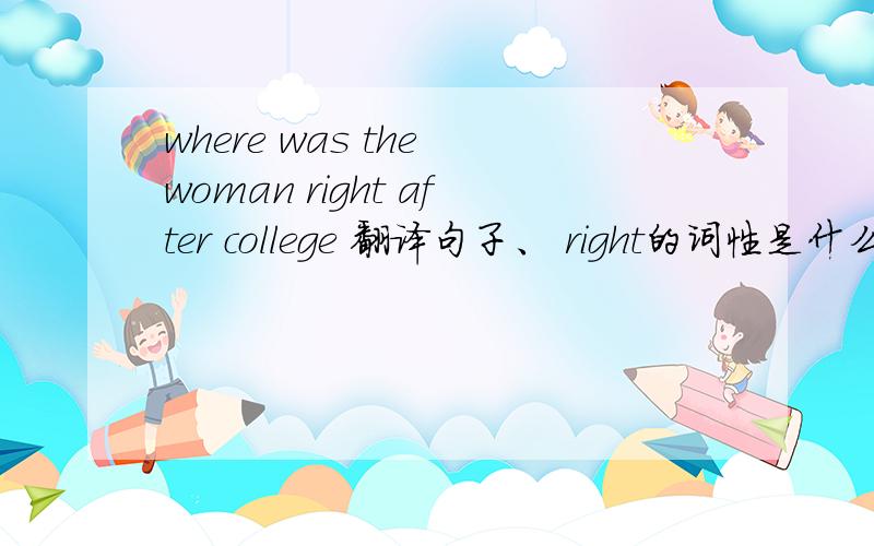 where was the woman right after college 翻译句子、 right的词性是什么