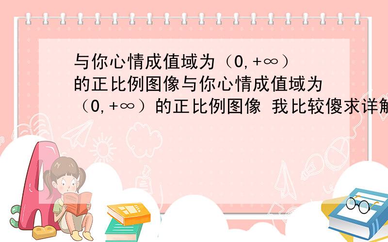 与你心情成值域为（0,+∞）的正比例图像与你心情成值域为（0,+∞）的正比例图像 我比较傻求详解