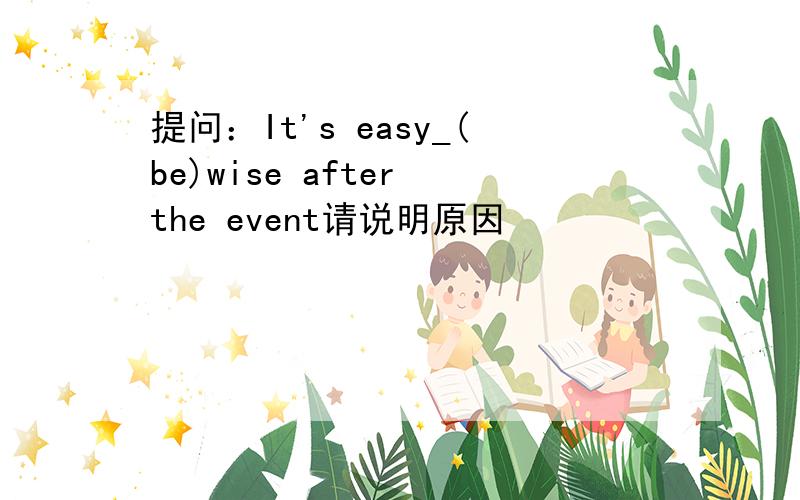 提问：It's easy_(be)wise after the event请说明原因