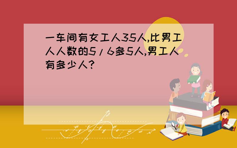 一车间有女工人35人,比男工人人数的5/6多5人,男工人有多少人?