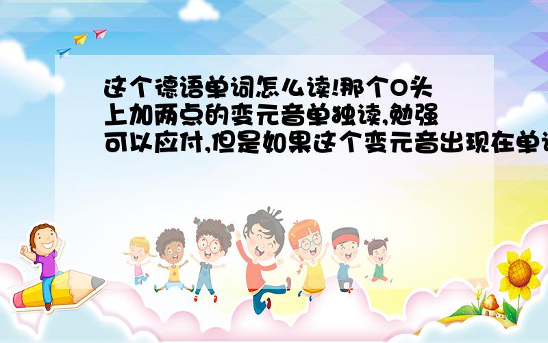 这个德语单词怎么读!那个O头上加两点的变元音单独读,勉强可以应付,但是如果这个变元音出现在单词中间,那怎么和其他单词连起来读呢!