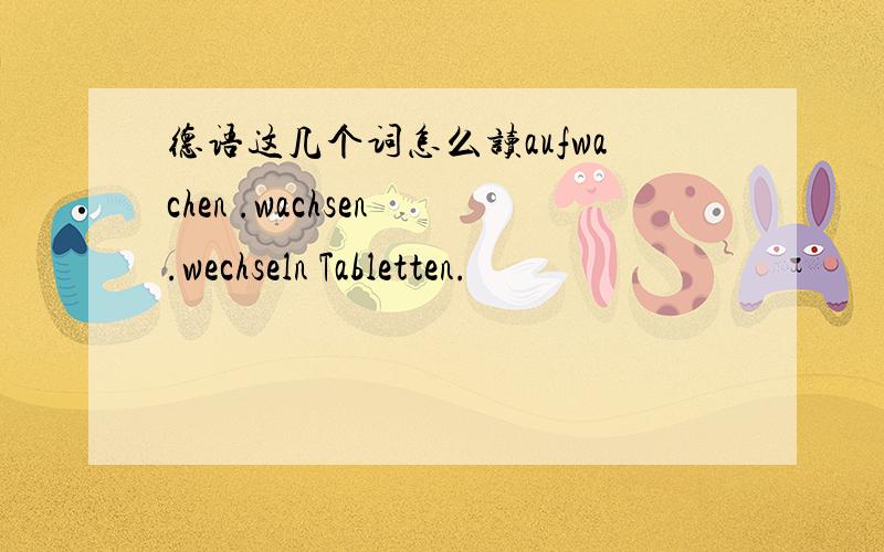 德语这几个词怎么读aufwachen .wachsen .wechseln Tabletten.