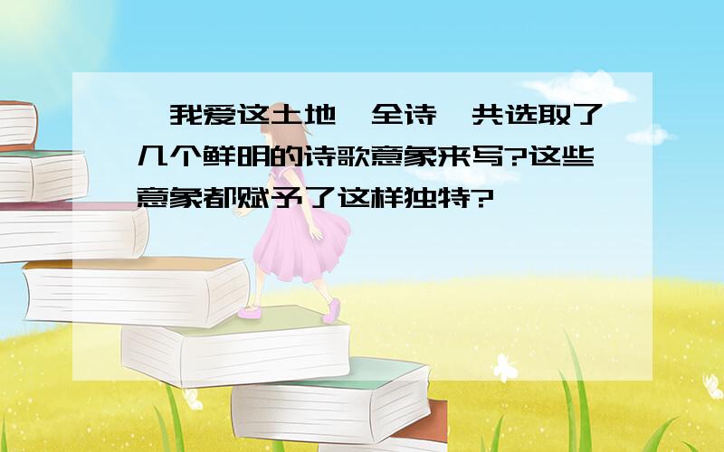 《我爱这土地》全诗一共选取了几个鲜明的诗歌意象来写?这些意象都赋予了这样独特?