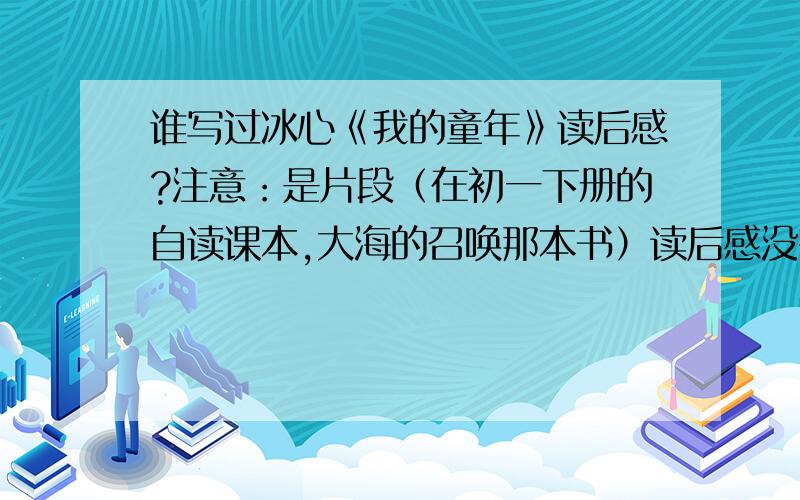 谁写过冰心《我的童年》读后感?注意：是片段（在初一下册的自读课本,大海的召唤那本书）读后感没有字数限制.但最少要50字.这周五之前需要!