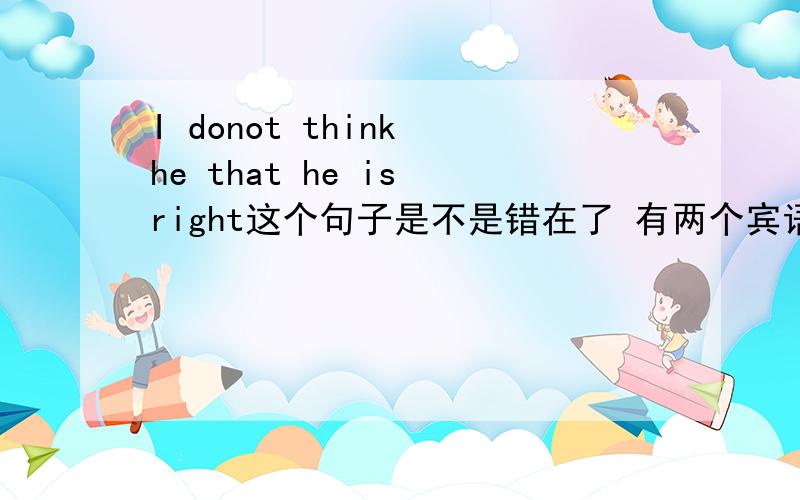 I donot think he that he is right这个句子是不是错在了 有两个宾语 一个是he 一个是right