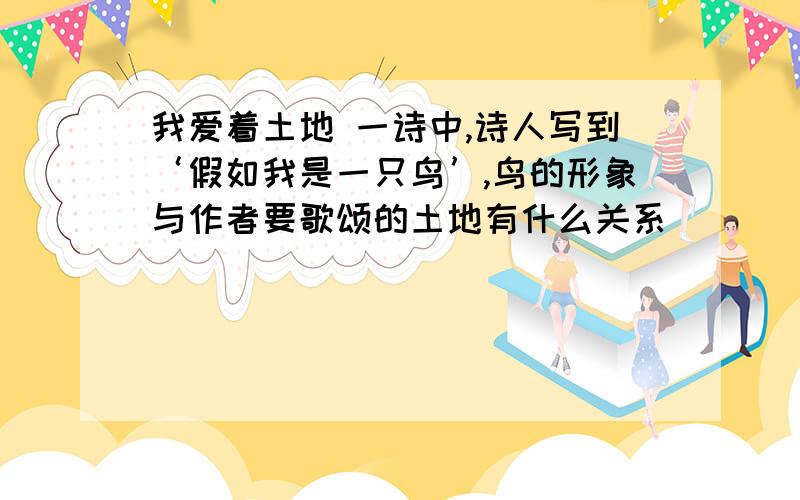 我爱着土地 一诗中,诗人写到‘假如我是一只鸟’,鸟的形象与作者要歌颂的土地有什么关系