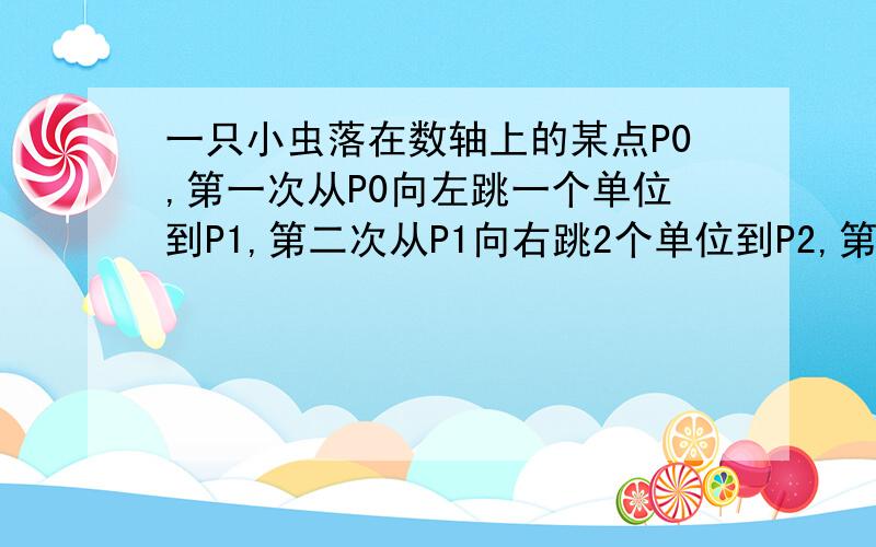 一只小虫落在数轴上的某点P0,第一次从P0向左跳一个单位到P1,第二次从P1向右跳2个单位到P2,第三次从P2向左跳3个单位到P3,第四次从P3向右跳4个单位到P4……按以上规律跳了100次时,它落在数轴