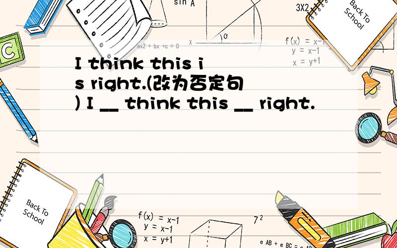 I think this is right.(改为否定句) I __ think this __ right.