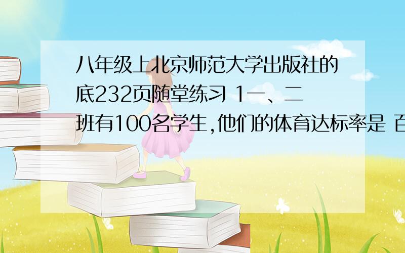 八年级上北京师范大学出版社的底232页随堂练习 1一、二班有100名学生,他们的体育达标率是 百分之八十一,如果一班的体育达标率为百分之八十七点五,二班的达标率为百分之七十五,那么一二